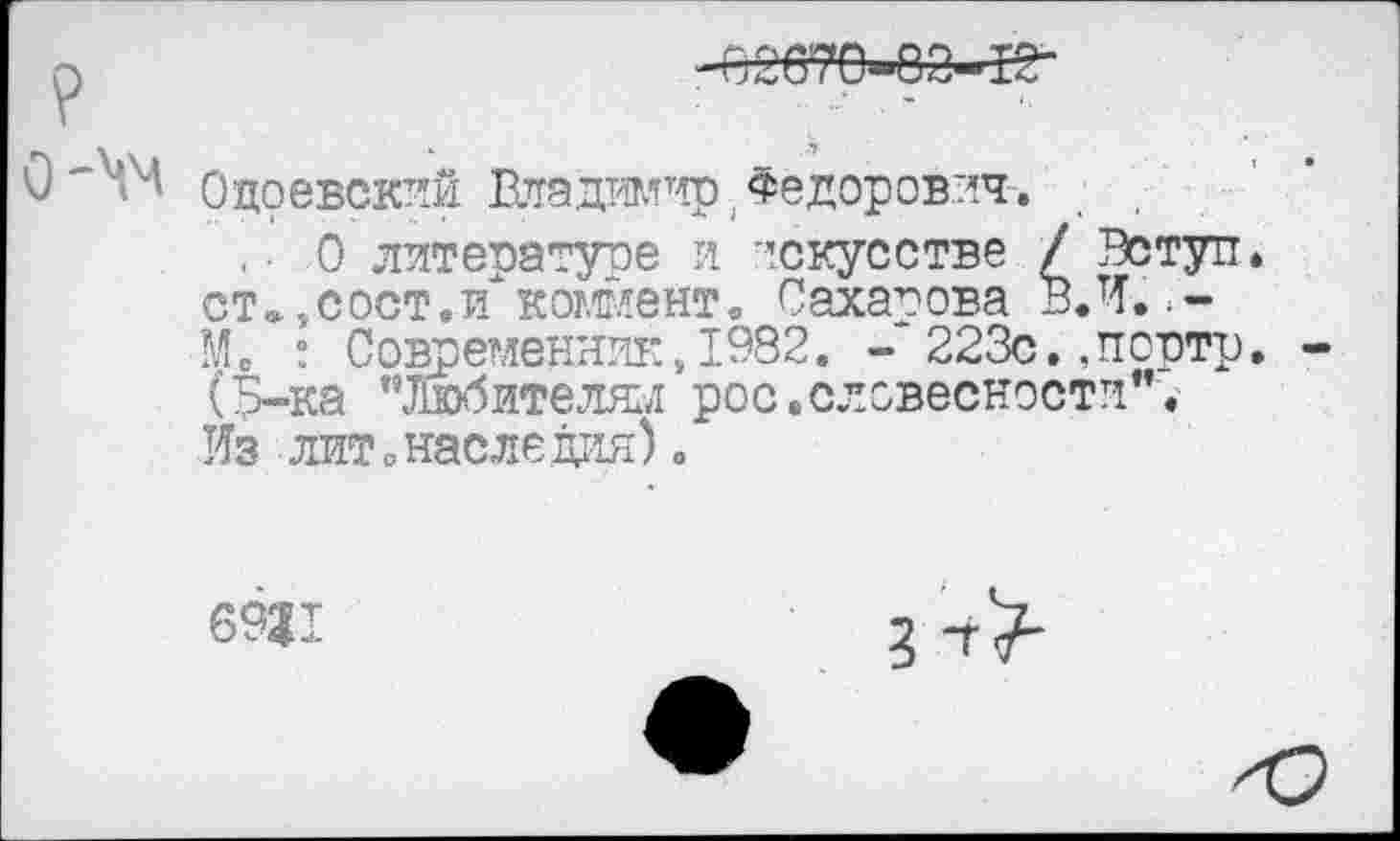 ﻿0 Одоевский Владимир Федорович.
■ О литературе и искусстве / Вступ. ст»,сост.и"коммент. Сахарова ВЛ.
М. : Современник,1982. - 223с.,портр. (В-ка ’’Любителжл рос.словесности”.
Из лит .наследия).
6931